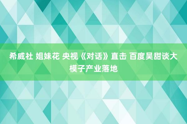 希威社 姐妹花 央视《对话》直击 百度吴甜谈大模子产业落地