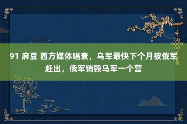 91 麻豆 西方媒体唱衰，乌军最快下个月被俄军赶出，俄军销毁乌军一个营