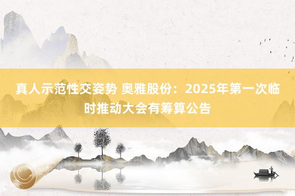 真人示范性交姿势 奥雅股份：2025年第一次临时推动大会有筹算公告