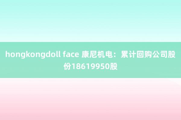 hongkongdoll face 康尼机电：累计回购公司股份18619950股