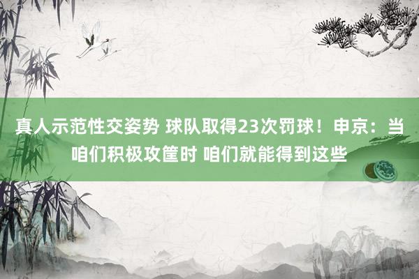 真人示范性交姿势 球队取得23次罚球！申京：当咱们积极攻筐时 咱们就能得到这些