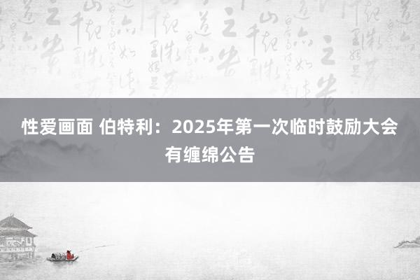 性爱画面 伯特利：2025年第一次临时鼓励大会有缠绵公告