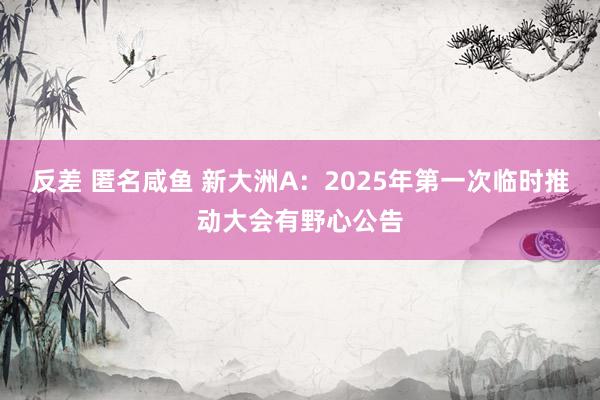 反差 匿名咸鱼 新大洲A：2025年第一次临时推动大会有野心公告