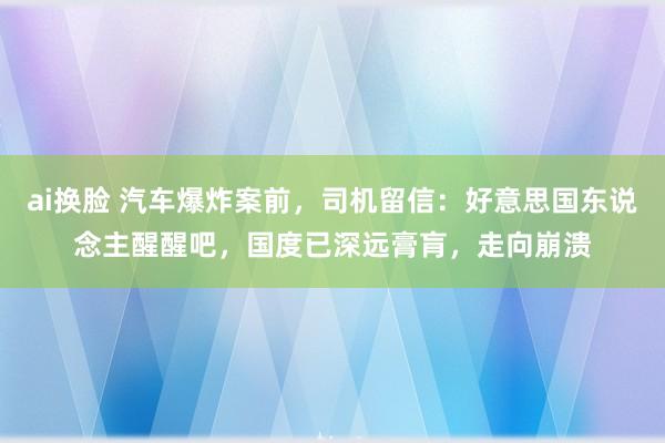 ai换脸 汽车爆炸案前，司机留信：好意思国东说念主醒醒吧，国度已深远膏肓，走向崩溃