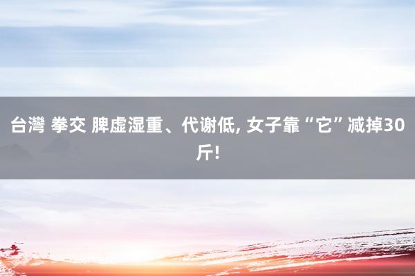 台灣 拳交 脾虚湿重、代谢低， 女子靠“它”减掉30斤!