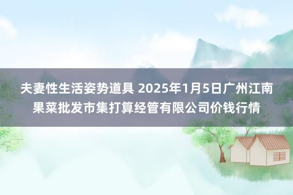 夫妻性生活姿势道具 2025年1月5日广州江南果菜批发市集打算经管有限公司价钱行情