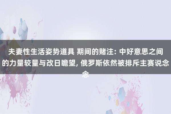 夫妻性生活姿势道具 期间的赌注: 中好意思之间的力量较量与改日瞻望， 俄罗斯依然被排斥主赛说念