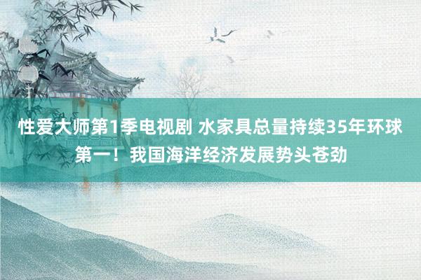 性爱大师第1季电视剧 水家具总量持续35年环球第一！我国海洋经济发展势头苍劲