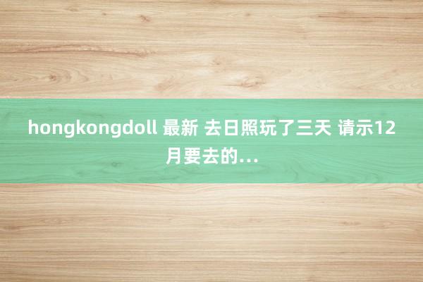 hongkongdoll 最新 去日照玩了三天 请示12月要去的…