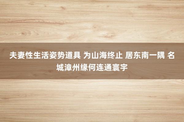 夫妻性生活姿势道具 为山海终止 居东南一隅 名城漳州缘何连通寰宇