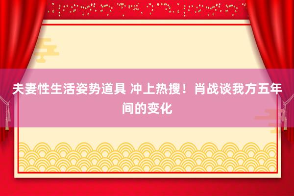 夫妻性生活姿势道具 冲上热搜！肖战谈我方五年间的变化