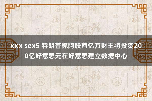 xxx sex5 特朗普称阿联酋亿万财主将投资200亿好意思元在好意思建立数据中心