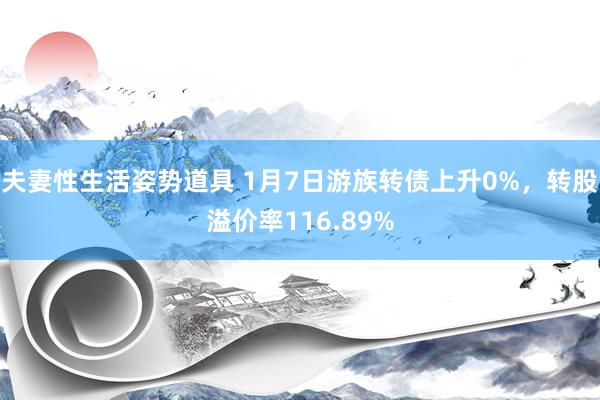 夫妻性生活姿势道具 1月7日游族转债上升0%，转股溢价率116.89%