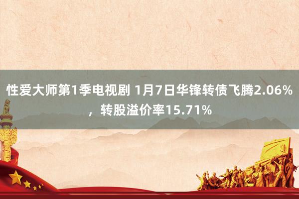 性爱大师第1季电视剧 1月7日华锋转债飞腾2.06%，转股溢价率15.71%