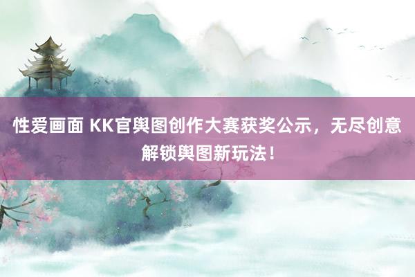 性爱画面 KK官舆图创作大赛获奖公示，无尽创意解锁舆图新玩法！