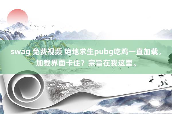 swag 免费视频 绝地求生pubg吃鸡一直加载，加载界面卡住？宗旨在我这里。