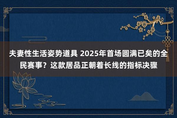 夫妻性生活姿势道具 2025年首场圆满已矣的全民赛事？这款居品正朝着长线的指标决骤