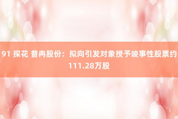 91 探花 普冉股份：拟向引发对象授予竣事性股票约111.28万股