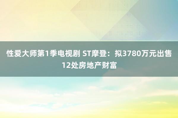 性爱大师第1季电视剧 ST摩登：拟3780万元出售12处房地产财富