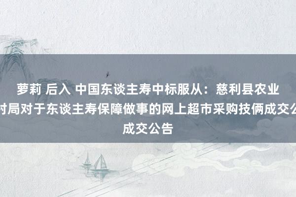 萝莉 后入 中国东谈主寿中标服从：慈利县农业农村局对于东谈主寿保障做事的网上超市采购技俩成交公告