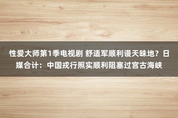 性爱大师第1季电视剧 舒适军顺利谩天昧地？日媒合计：中国戎行照实顺利阻塞过宫古海峡