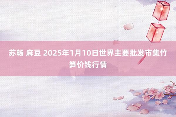 苏畅 麻豆 2025年1月10日世界主要批发市集竹笋价钱行情