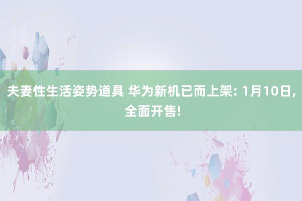 夫妻性生活姿势道具 华为新机已而上架: 1月10日, 全面开售!