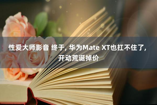 性爱大师影音 终于, 华为Mate XT也扛不住了, 开动荒诞掉价