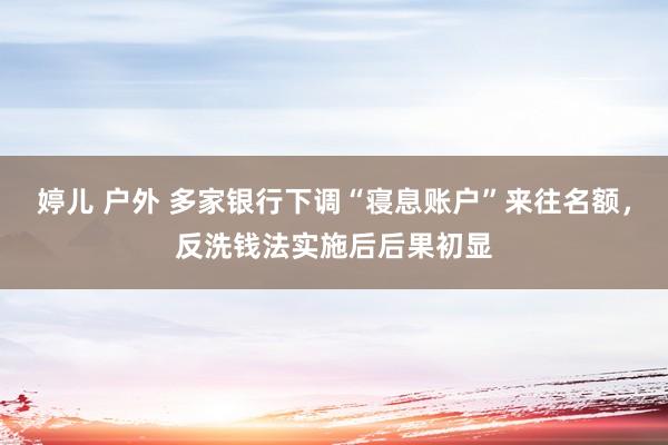 婷儿 户外 多家银行下调“寝息账户”来往名额，反洗钱法实施后后果初显