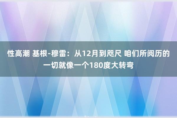 性高潮 基根-穆雷：从12月到咫尺 咱们所阅历的一切就像一个180度大转弯