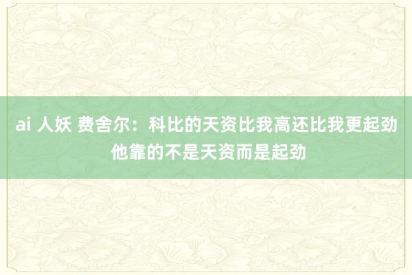 ai 人妖 费舍尔：科比的天资比我高还比我更起劲 他靠的不是天资而是起劲