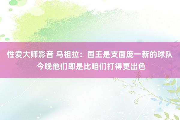 性爱大师影音 马祖拉：国王是支面庞一新的球队 今晚他们即是比咱们打得更出色