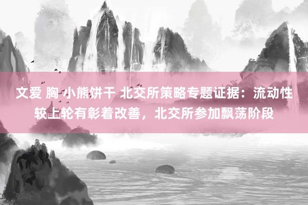 文爱 胸 小熊饼干 北交所策略专题证据：流动性较上轮有彰着改善，北交所参加飘荡阶段