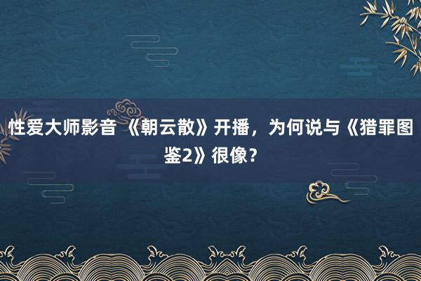 性爱大师影音 《朝云散》开播，为何说与《猎罪图鉴2》很像？