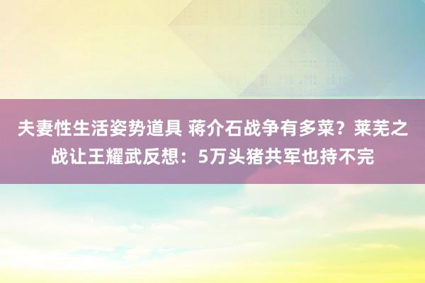 夫妻性生活姿势道具 蒋介石战争有多菜？莱芜之战让王耀武反想：5万头猪共军也持不完