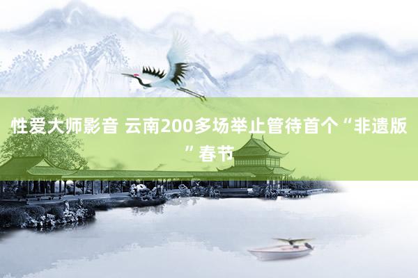 性爱大师影音 云南200多场举止管待首个“非遗版”春节