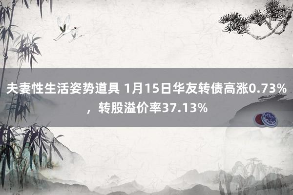 夫妻性生活姿势道具 1月15日华友转债高涨0.73%，转股溢价率37.13%