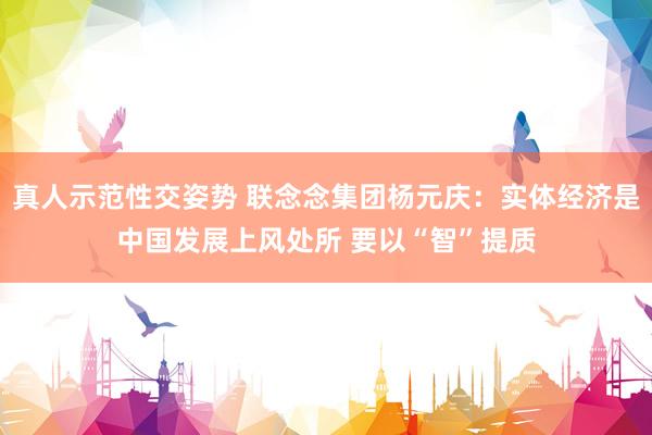 真人示范性交姿势 联念念集团杨元庆：实体经济是中国发展上风处所 要以“智”提质