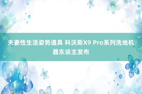 夫妻性生活姿势道具 科沃斯X9 Pro系列洗地机器东谈主发布