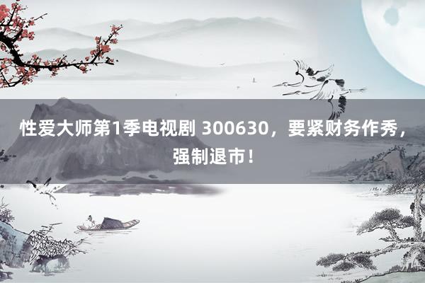 性爱大师第1季电视剧 300630，要紧财务作秀，强制退市！