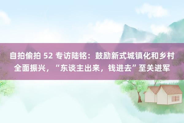 自拍偷拍 52 专访陆铭：鼓励新式城镇化和乡村全面振兴，“东谈主出来，钱进去”至关进军