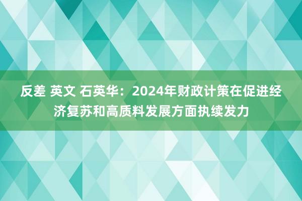 反差 英文 石英华：2024年财政计策在促进经济复苏和高质料发展方面执续发力