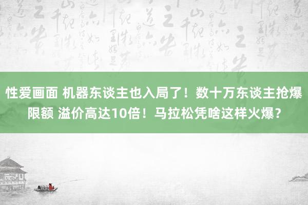 性爱画面 机器东谈主也入局了！数十万东谈主抢爆限额 溢价高达10倍！马拉松凭啥这样火爆？