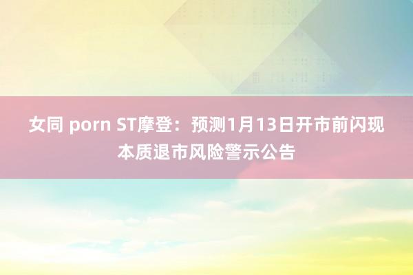 女同 porn ST摩登：预测1月13日开市前闪现本质退市风险警示公告