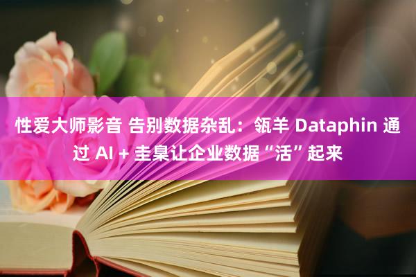 性爱大师影音 告别数据杂乱：瓴羊 Dataphin 通过 AI + 圭臬让企业数据“活”起来