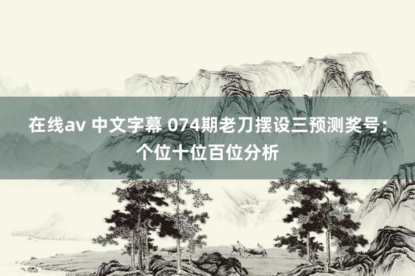 在线av 中文字幕 074期老刀摆设三预测奖号：个位十位百位分析