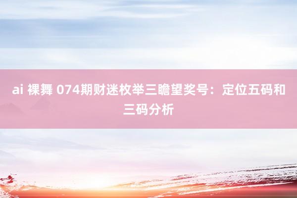 ai 裸舞 074期财迷枚举三瞻望奖号：定位五码和三码分析