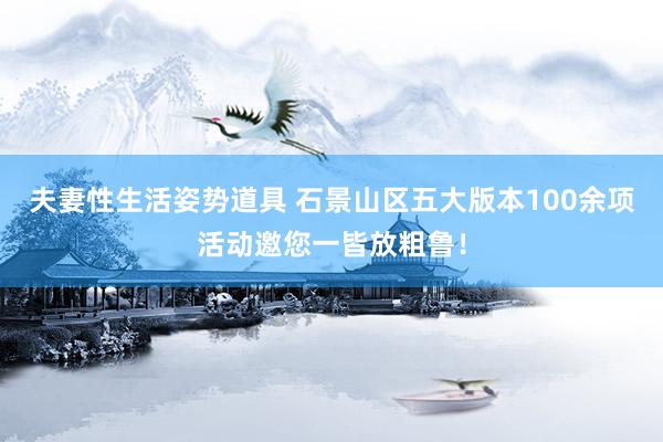 夫妻性生活姿势道具 石景山区五大版本100余项活动邀您一皆放粗鲁！