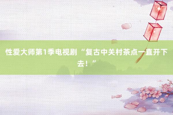 性爱大师第1季电视剧 “复古中关村茶点一直开下去！”
