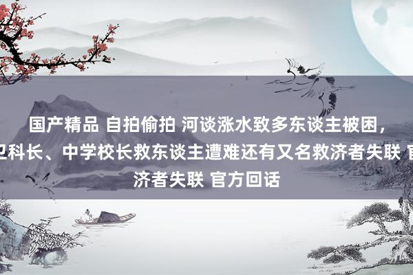 国产精品 自拍偷拍 河谈涨水致多东谈主被困，高校保卫科长、中学校长救东谈主遭难还有又名救济者失联 官方回话